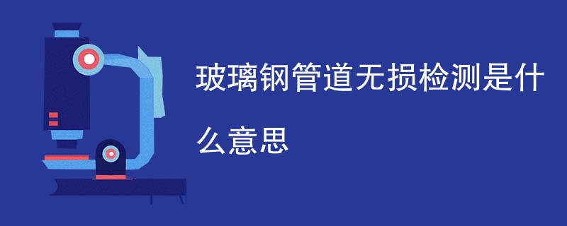 玻璃钢管道无损检测是什么意思