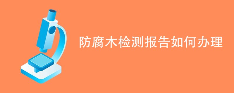 防腐木检测报告如何办理