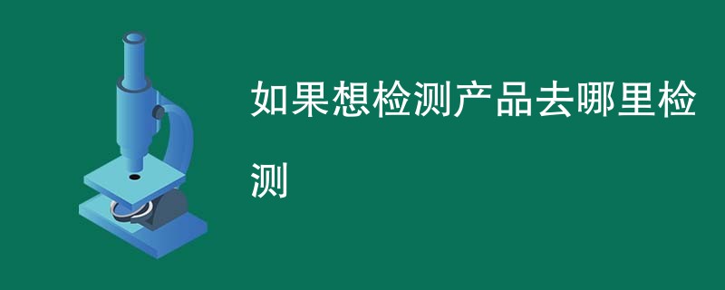 如果想检测产品去哪里检测