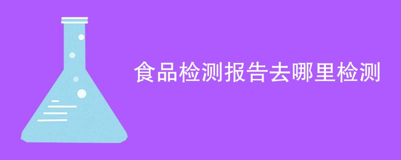 食品检测报告去哪里检测