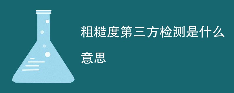 粗糙度第三方检测是什么意思