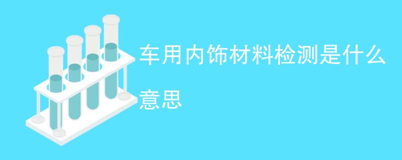 车用内饰材料检测是什么意思