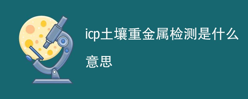 icp土壤重金属检测是什么意思