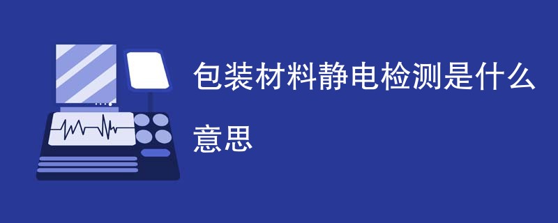 包装材料静电检测是什么意思