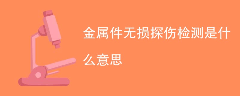 金属件无损探伤检测是什么意思