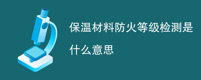 保温材料防火等级检测是什么意思
