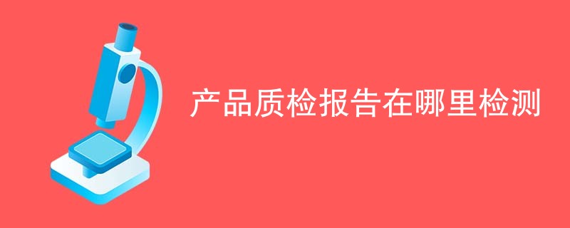 产品质检报告在哪里检测