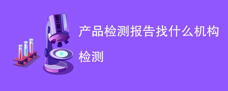 产品检测报告找什么机构检测