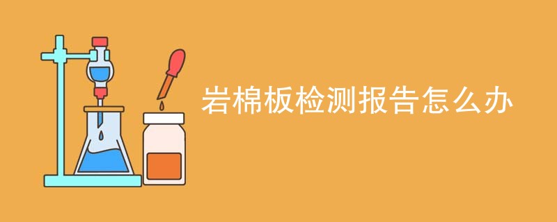 岩棉板检测报告怎么办