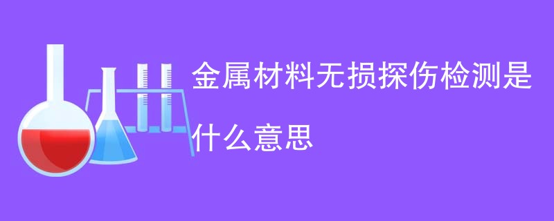 金属材料无损探伤检测是什么意思
