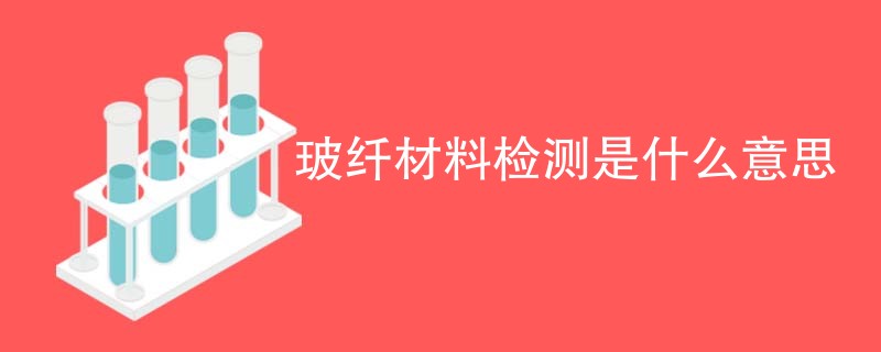 玻纤材料检测是什么意思