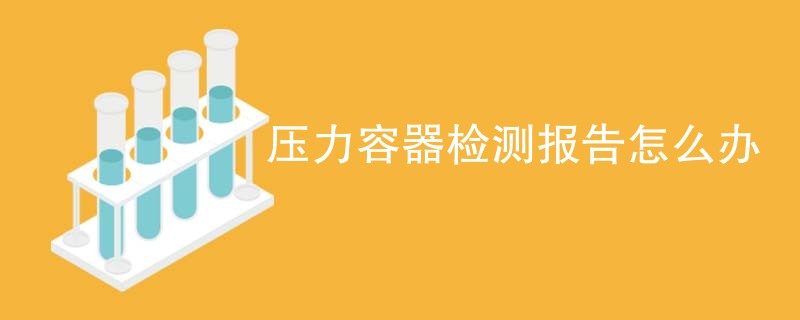 压力容器检测报告怎么办