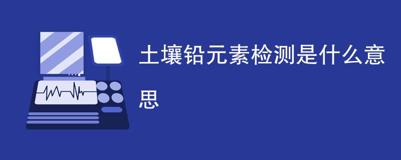 土壤铅元素检测是什么意思