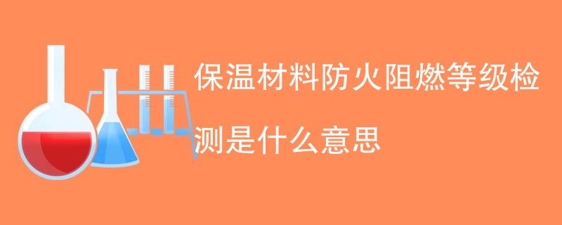 保温材料防火阻燃等级检测是什么意思