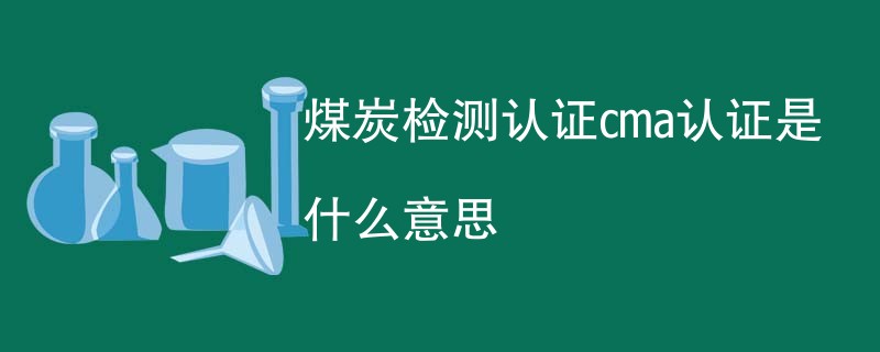 煤炭检测认证cma认证是什么意思