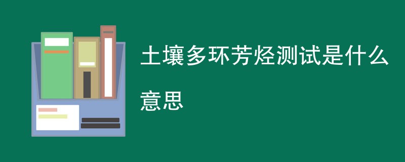 土壤多环芳烃测试是什么意思