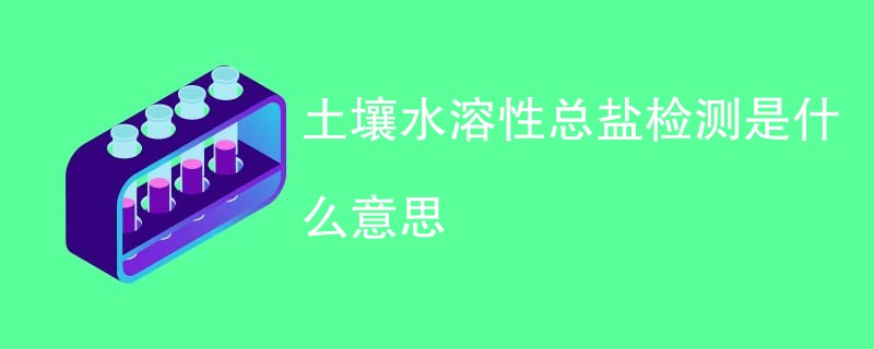 土壤水溶性总盐检测是什么意思