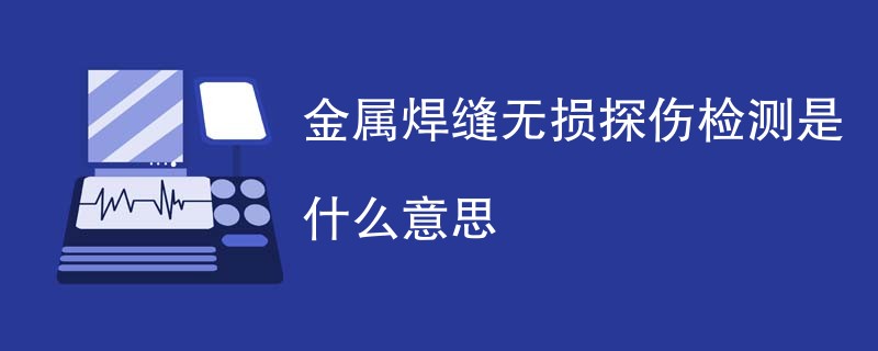 金属焊缝无损探伤检测是什么意思