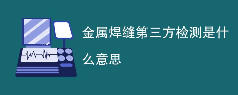 金属焊缝第三方检测是什么意思