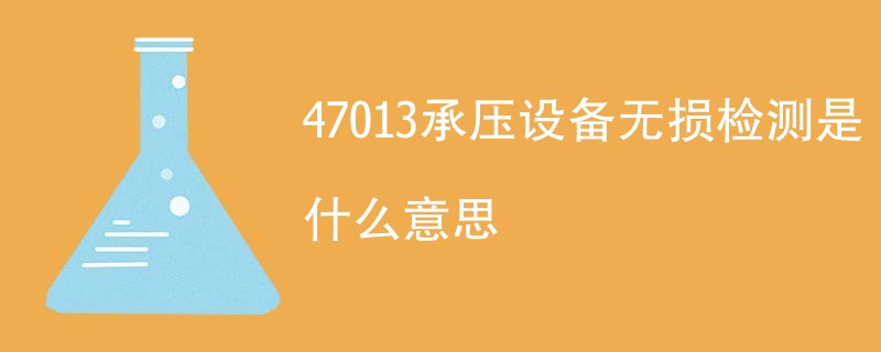 47013承压设备无损检测是什么意思