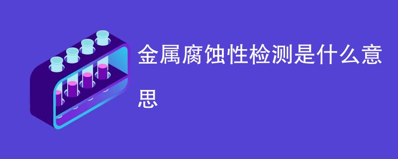 金属腐蚀性检测是什么意思