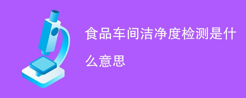 食品车间洁净度检测是什么意思