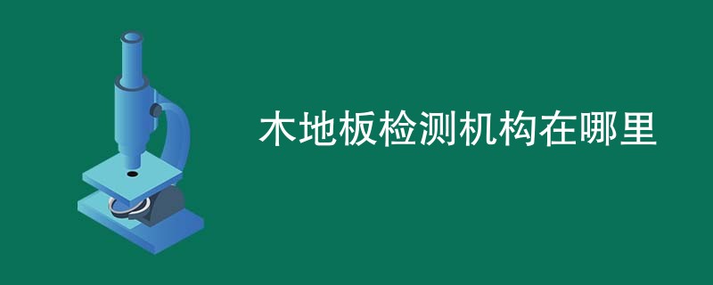木地板检测机构在哪里