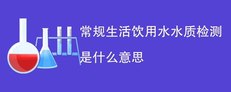 常规生活饮用水水质检测是什么意思
