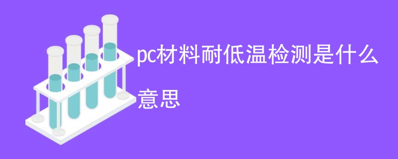 pc材料耐低温检测是什么意思