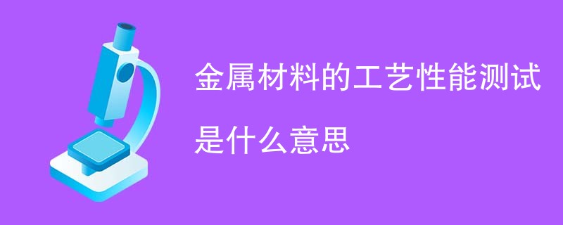 金属材料的工艺性能测试是什么意思