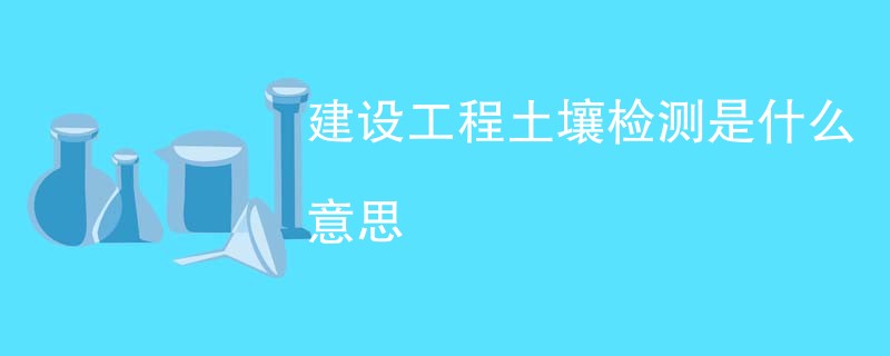 建设工程土壤检测是什么意思