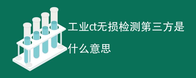 工业ct无损检测第三方是什么意思