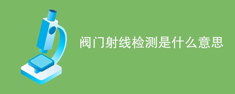 阀门射线检测是什么意思