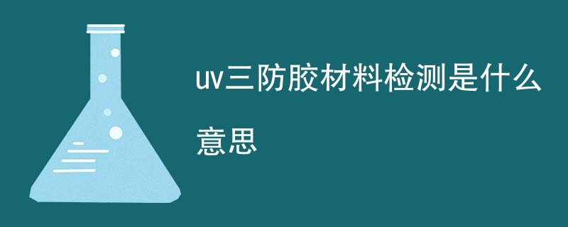 uv三防胶材料检测是什么意思