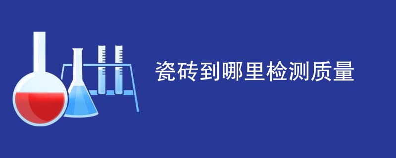 瓷砖到哪里检测质量